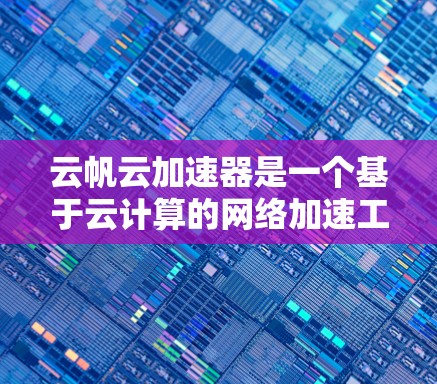 云帆云加速器是一个基于云计算的网络加速工具，旨在提升处理复杂科学任务的能力。以下是关于云帆云加速器的详细分析