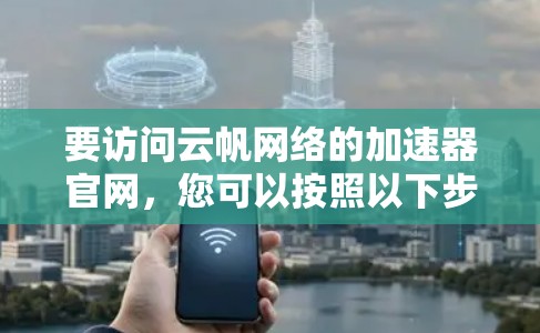 要访问云帆网络的加速器官网，您可以按照以下步骤进行