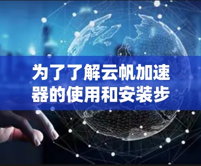 为了了解云帆加速器的使用和安装步骤，以下是一个系统化的指南，帮助您逐步掌握其功能和操作