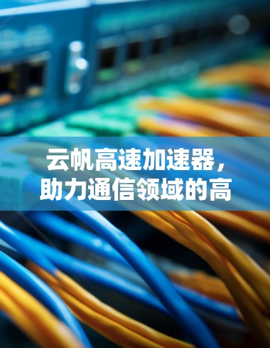 云帆高速加速器，助力通信领域的高效传输