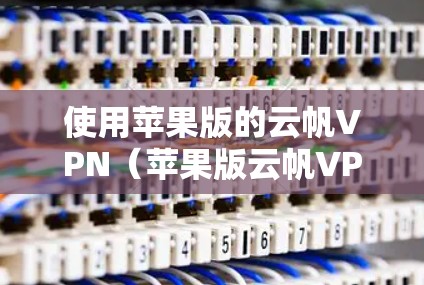 使用苹果版的云帆VPN（苹果版云帆VPN）在iOS设备上使用时，可以按照以下步骤操作