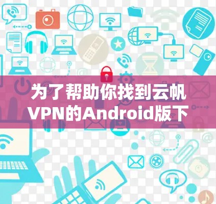 为了帮助你找到云帆VPN的Android版下载链接，以下是一些步骤和建议