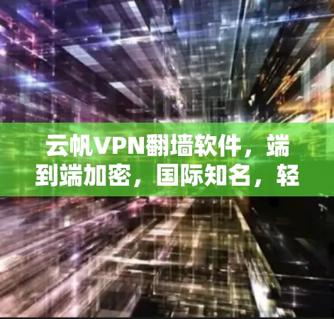 云帆VPN翻墙软件，端到端加密，国际知名，轻松接入国际互联网