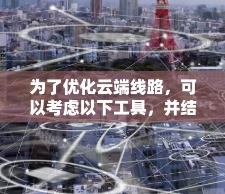 为了优化云端线路，可以考虑以下工具，并结合以下步骤进行操作