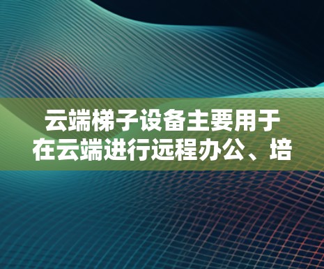 云端梯子设备主要用于在云端进行远程办公、培训、管理等任务。科学上网通常指在云端使用这些设备进行科学计算、数据分析、项目管理等科学任务。以下是一些通用的使用方法和注意事项