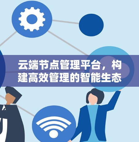 云端节点管理平台，构建高效管理的智能生态