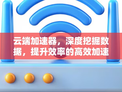 云端加速器，深度挖掘数据，提升效率的高效加速工具