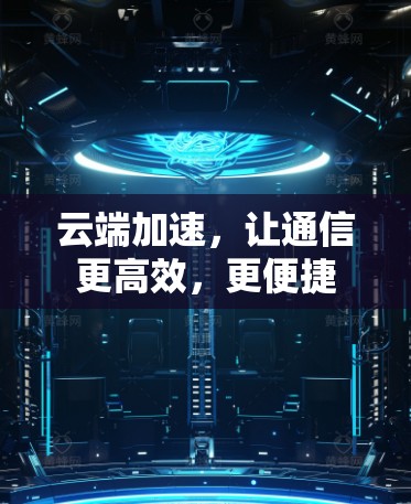 云端加速，让通信更高效，更便捷