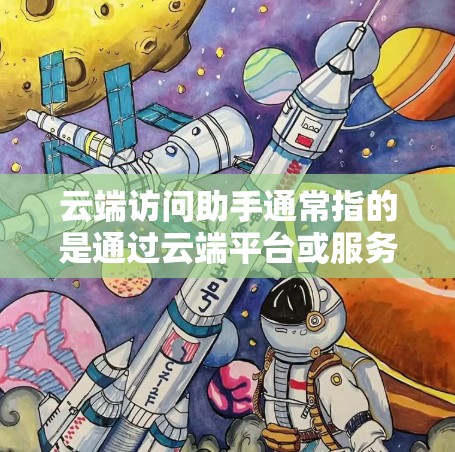 云端访问助手通常指的是通过云端平台或服务器提供的访问权限、数据管理或远程访问功能的工具或服务。它允许用户在云端上进行访问、管理或处理数据，无需直接访问本地存储，从而提高数据的安全性和可用性