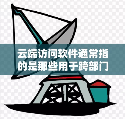 云端访问软件通常指的是那些用于跨部门或跨机构访问和管理云端资源的工具。以下是一些常见的云端访问软件及其特点