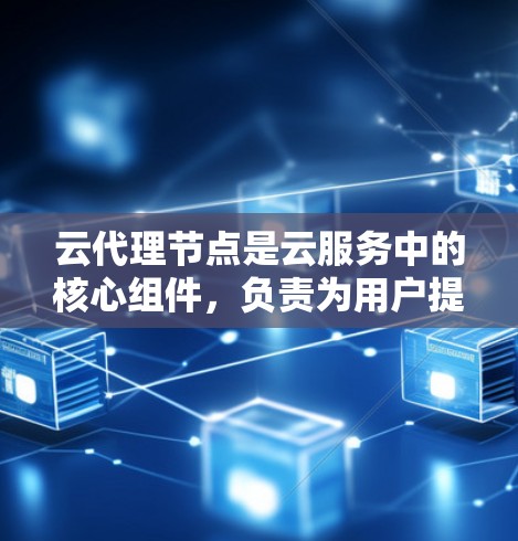 云代理节点是云服务中的核心组件，负责为用户提供云资源，提升用户体验。以下是关于云代理节点的详细解析