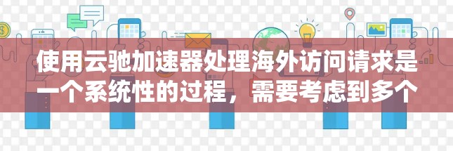 使用云驰加速器处理海外访问请求是一个系统性的过程，需要考虑到多个因素，以下是一步步的指南