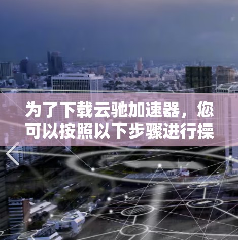 为了下载云驰加速器，您可以按照以下步骤进行操作