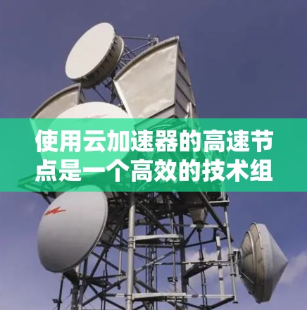 使用云加速器的高速节点是一个高效的技术组合，能够显著提升浏览器的加载速度。以下是对该技术的详细总结和步骤指南