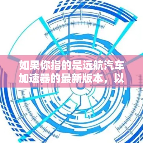如果你指的是远航汽车加速器的最新版本，以下是关于该加速器的一些信息