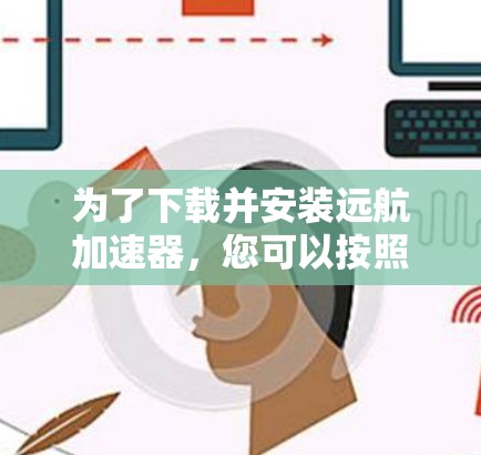 为了下载并安装远航加速器，您可以按照以下步骤进行