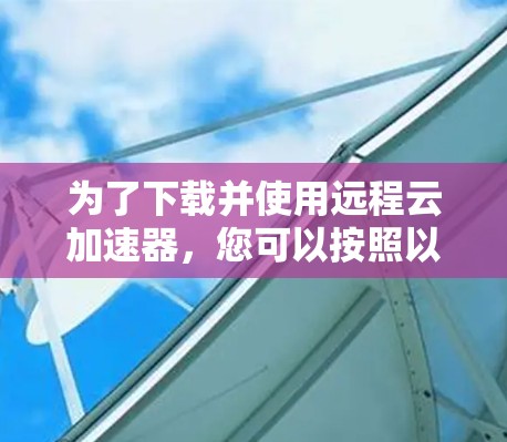 为了下载并使用远程云加速器，您可以按照以下步骤操作