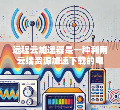 远程云加速器是一种利用云端资源加速下载的电脑加速器，帮助用户在需要下载时提升下载速度。以下是远程云加速器的详细介绍