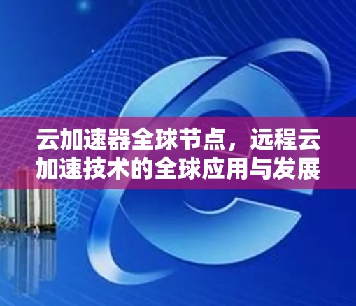 云加速器全球节点，远程云加速技术的全球应用与发展