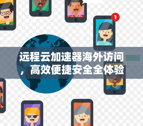 远程云加速器海外访问，高效便捷安全全体验