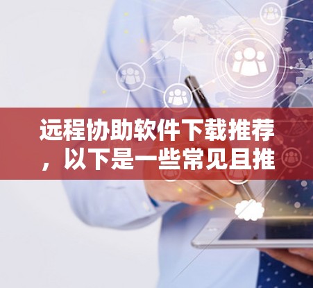 远程协助软件下载推荐，以下是一些常见且推荐的远程协助软件，它们适用于多种场景，包括会议协作、远程支持、会议记录、文件共享等