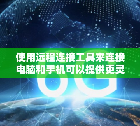 使用远程连接工具来连接电脑和手机可以提供更灵活和高效的连接方式，尤其是当手机数据线有问题或连接不畅时。以下是使用远程连接工具的步骤说明