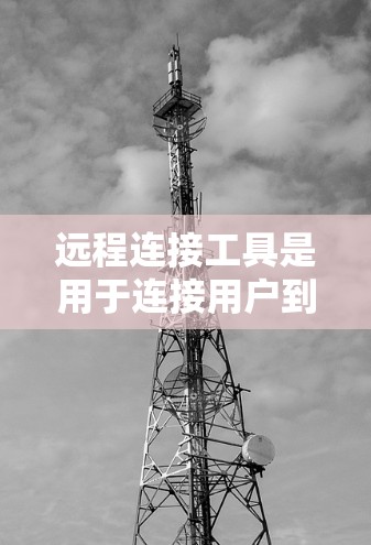 远程连接工具是用于连接用户到远程服务器或设备的功能，广泛应用于需要远程访问资源或设备的场景。以下是远程连接工具的详细分类和使用场景