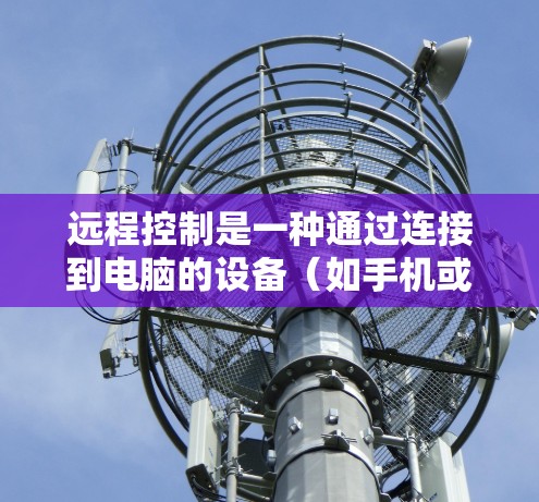 远程控制是一种通过连接到电脑的设备（如手机或电脑）来控制电脑的操作方式。以下是逐步的远程控制指南