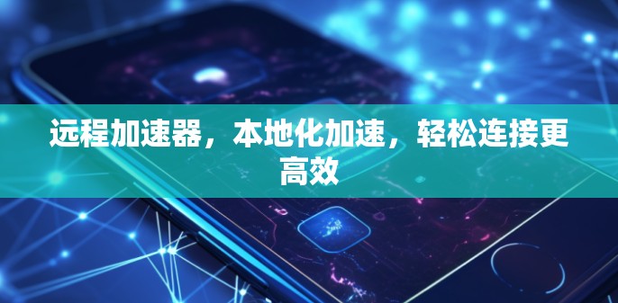 远程加速器，本地化加速，轻松连接更高效