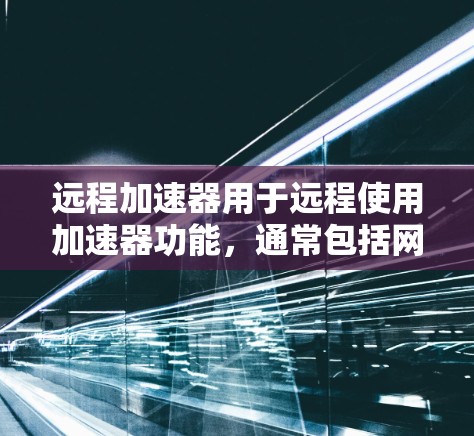 远程加速器用于远程使用加速器功能，通常包括网页下载、视频加速、文件上传等。以下是使用远程加速器的步骤指南