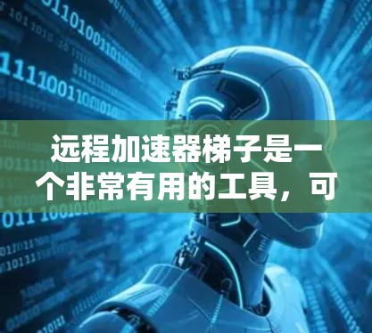 远程加速器梯子是一个非常有用的工具，可以帮助你连接多个加速器，同时管理它们的配置。以下是一个详细的步骤指南，帮助你使用远程加速器梯子高效地配置和管理多个加速器