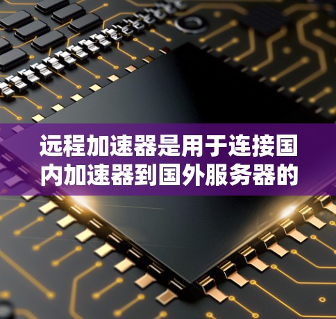 远程加速器是用于连接国内加速器到国外服务器的工具，方便用户下载和使用国外的软件或游戏。如果你需要远程加速器的海外线路，以下是一些常见的加速器及其在海外的使用情况