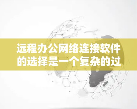 远程办公网络连接软件的选择是一个复杂的过程，需要综合考虑多个因素。以下是对远程办公软件的总结和推荐
