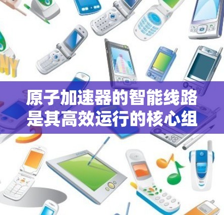 原子加速器的智能线路是其高效运行的核心组成部分，通过实时监控、远程监控、自适应控制、故障诊断和智能报警等多方面的技术，确保设备的稳定性和可靠性。以下是智能线路的主要组成部分及其功能