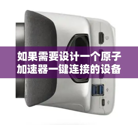 如果需要设计一个原子加速器一键连接的设备，可以考虑以下解决方案，基于常见应用场景
