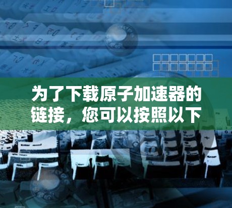 为了下载原子加速器的链接，您可以按照以下步骤操作