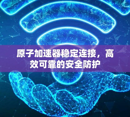 原子加速器稳定连接，高效可靠的安全防护
