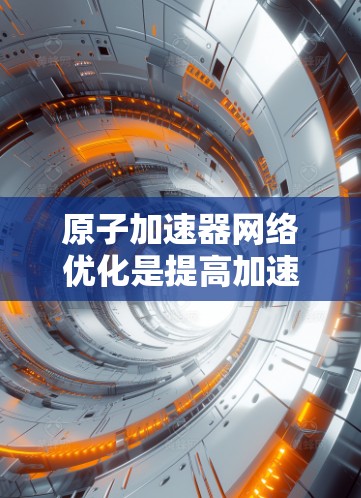 原子加速器网络优化是提高加速器性能、降低成本并提升设备稳定性的关键环节。以下是一些优化方向和方法