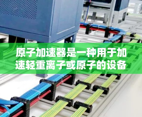 原子加速器是一种用于加速轻重离子或原子的设备，通常用于核聚变技术的研究和应用，如核裂变和核反应堆。以下是几种推荐的原子加速器推荐