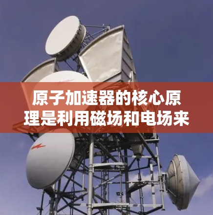 原子加速器的核心原理是利用磁场和电场来加速微粒。磁场会使微粒受到洛伦兹力的作用，从而加速其运动。电场则用于调节加速器的运行速度和范围