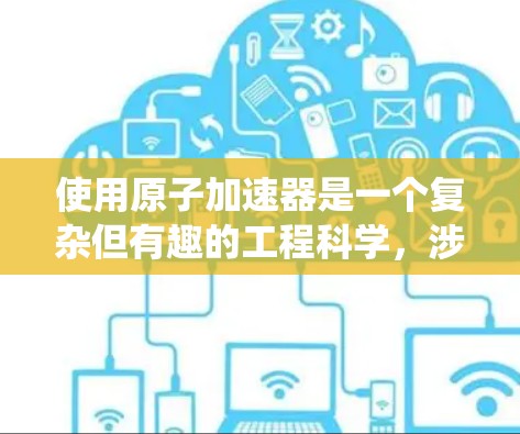 使用原子加速器是一个复杂但有趣的工程科学，涉及物理学、工程学和工程设计等多个领域。以下是一个系统化的指南，帮助您逐步掌握使用原子加速器的步骤和技巧