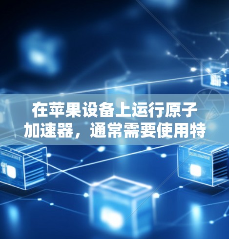 在苹果设备上运行原子加速器，通常需要使用特定的软件包或预编译的加速器程序。以下是一些步骤和方法，帮助您在苹果设备上运行原子加速器