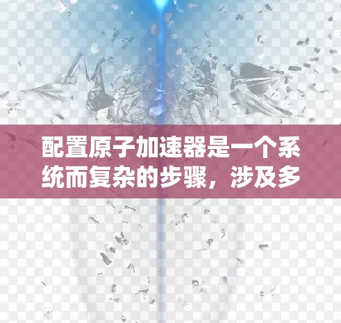 配置原子加速器是一个系统而复杂的步骤，涉及多个参数和设备的合理组合。以下是一步步的指南，帮助您系统地进行配置