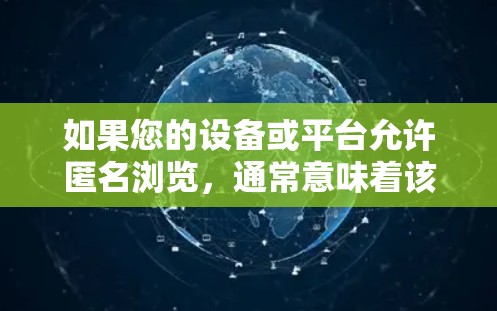 如果您的设备或平台允许匿名浏览，通常意味着该设备或平台基于某种协议或协议，允许未经授权的用户访问设备的组成部分。这种访问方式可能会受到设备制造商、平台管理方的控制，可能需要进行认证、授权或访问控制