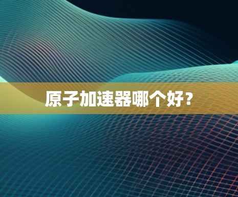 原子加速器哪个好？