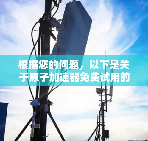 根据您的问题，以下是关于原子加速器免费试用的详细信息