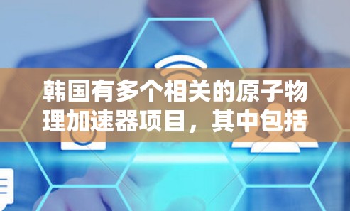 韩国有多个相关的原子物理加速器项目，其中包括一些国内和国际合作的项目。以下是一些可能的原子加速器韩国节点