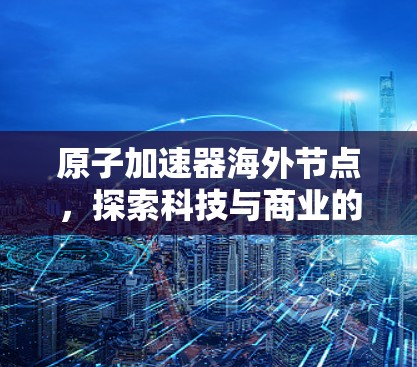 原子加速器海外节点，探索科技与商业的边界