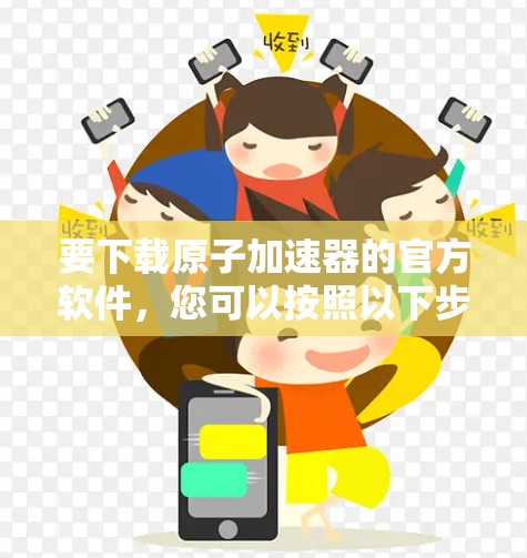 要下载原子加速器的官方软件，您可以按照以下步骤进行