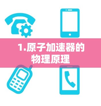 1.原子加速器的物理原理